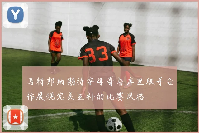 马特邦纳期待字母哥与库里联手合作展现完美互补的比赛风格