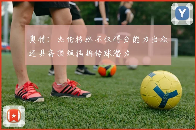 奥特：杰伦格林不仅得分能力出众还具备顶级挡拆传球潜力