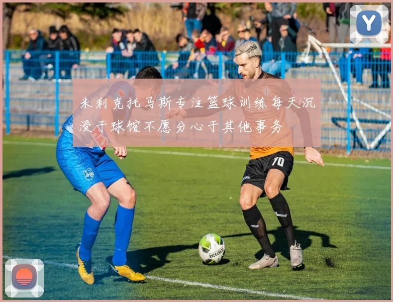 米利克托马斯专注篮球训练每天沉浸于球馆不愿分心于其他事务