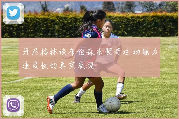 丹尼格林谈布伦森东契奇运动能力速度快的真实表现