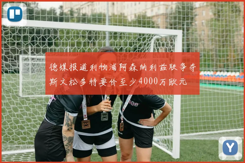 德媒报道利物浦阿森纳利兹联争夺斯文松多特要价至少4000万欧元