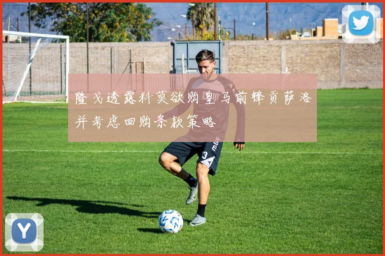 隆戈透露科莫欲购皇马前锋贡萨洛并考虑回购条款策略