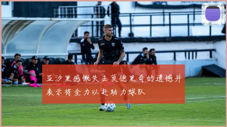 亚沙里感慨失去莫德里奇的遗憾并表示将全力以赴助力球队
