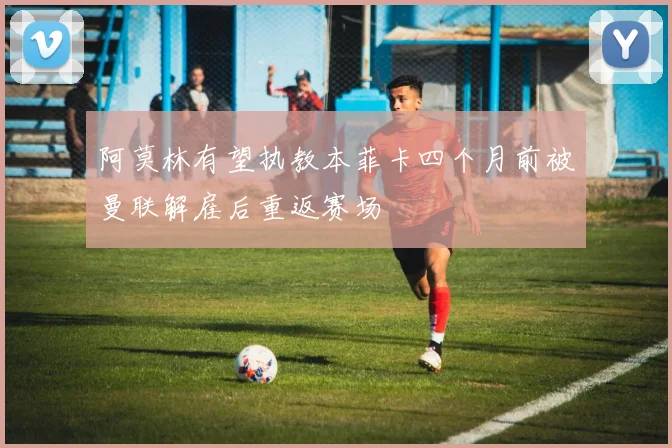阿莫林有望执教本菲卡四个月前被曼联解雇后重返赛场