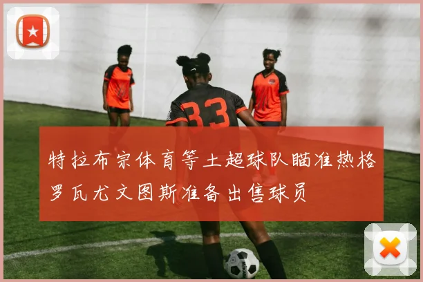 特拉布宗体育等土超球队瞄准热格罗瓦尤文图斯准备出售球员