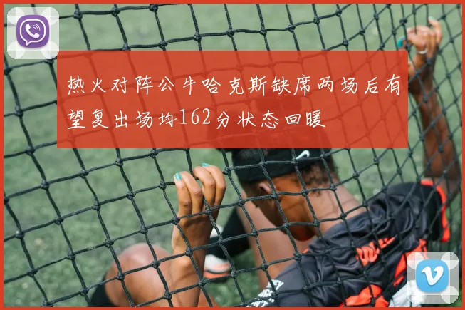 热火对阵公牛哈克斯缺席两场后有望复出场均162分状态回暖
