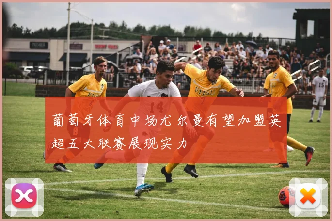 葡萄牙体育中场尤尔曼有望加盟英超五大联赛展现实力