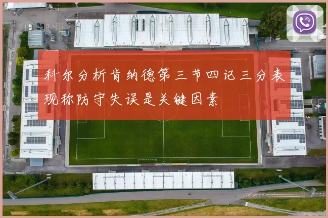 科尔分析肯纳德第三节四记三分表现称防守失误是关键因素