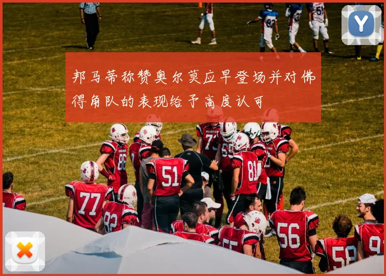 邦马蒂称赞奥尔莫应早登场并对佛得角队的表现给予高度认可