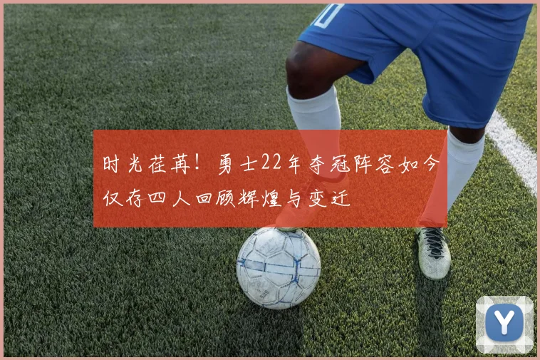 时光荏苒！勇士22年夺冠阵容如今仅存四人回顾辉煌与变迁