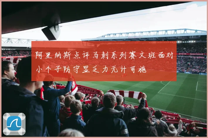 阿里纳斯点评马刺系列赛文班面对小个子防守显乏力无计可施