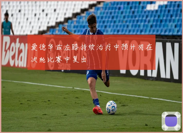 爱德华兹左膝持续治疗中预计将在次轮比赛中复出