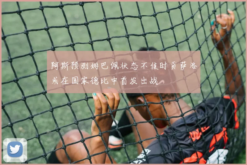 阿斯预测姆巴佩状态不佳时贡萨洛或在国家德比中首发出战