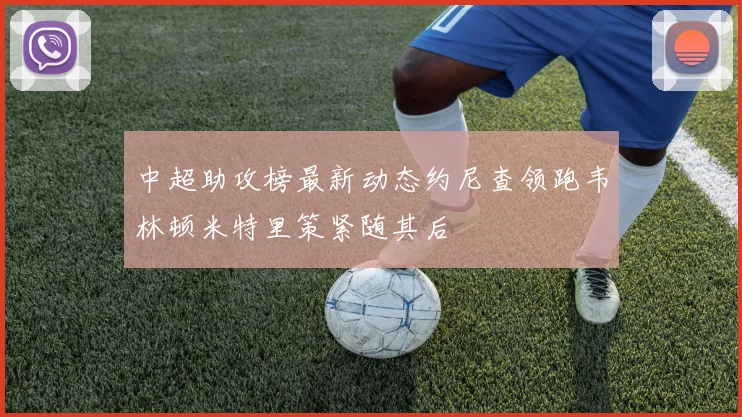 中超助攻榜最新动态约尼查领跑韦林顿米特里策紧随其后