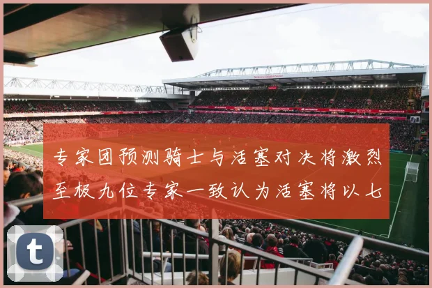 专家团预测骑士与活塞对决将激烈至极九位专家一致认为活塞将以七场胜出