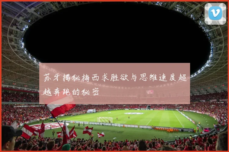 苏牙揭秘梅西求胜欲与思维速度超越奔跑的秘密