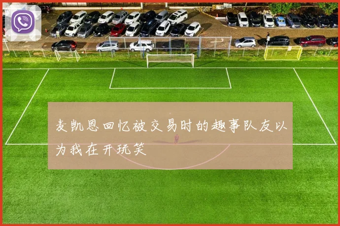 麦凯恩回忆被交易时的趣事队友以为我在开玩笑