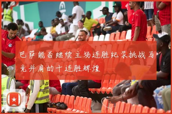 巴萨能否继续主场连胜纪录挑战马竞并肩的十连胜辉煌