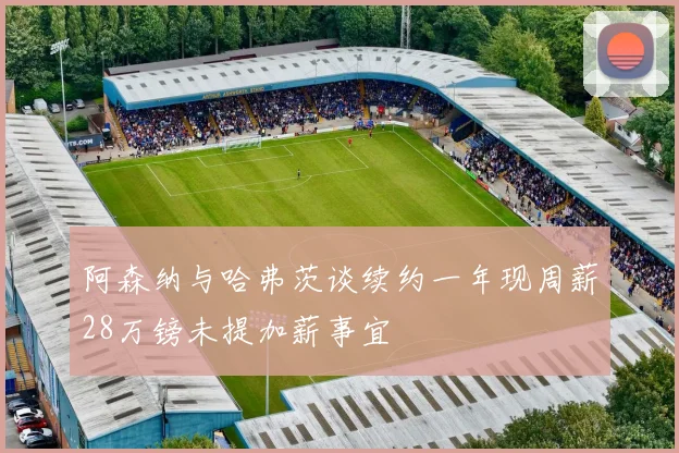 阿森纳与哈弗茨谈续约一年现周薪28万镑未提加薪事宜
