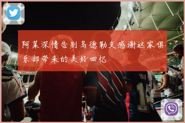 阿莱深情告别乌德勒支感谢这家俱乐部带来的美好回忆
