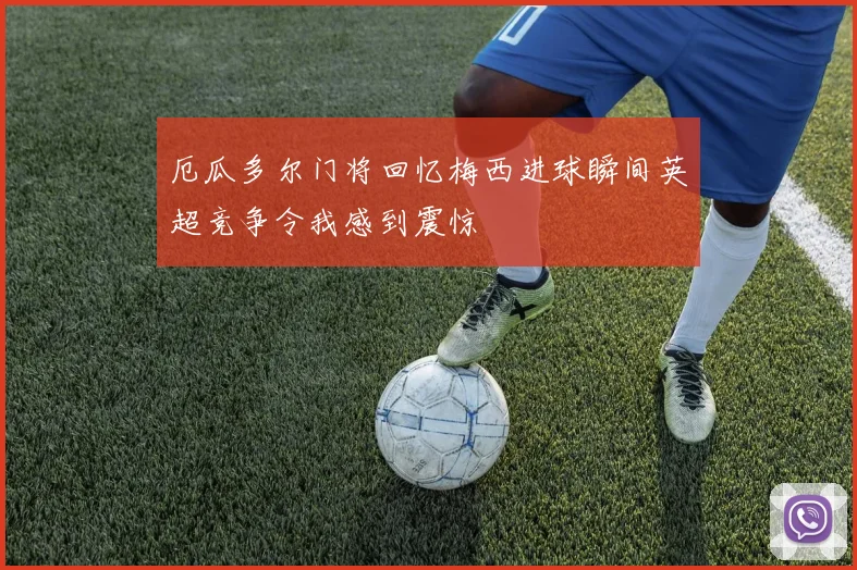 厄瓜多尔门将回忆梅西进球瞬间英超竞争令我感到震惊