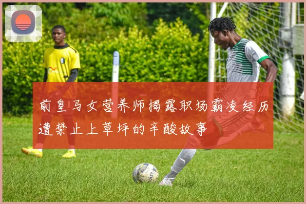 前皇马女营养师揭露职场霸凌经历遭禁止上草坪的辛酸故事
