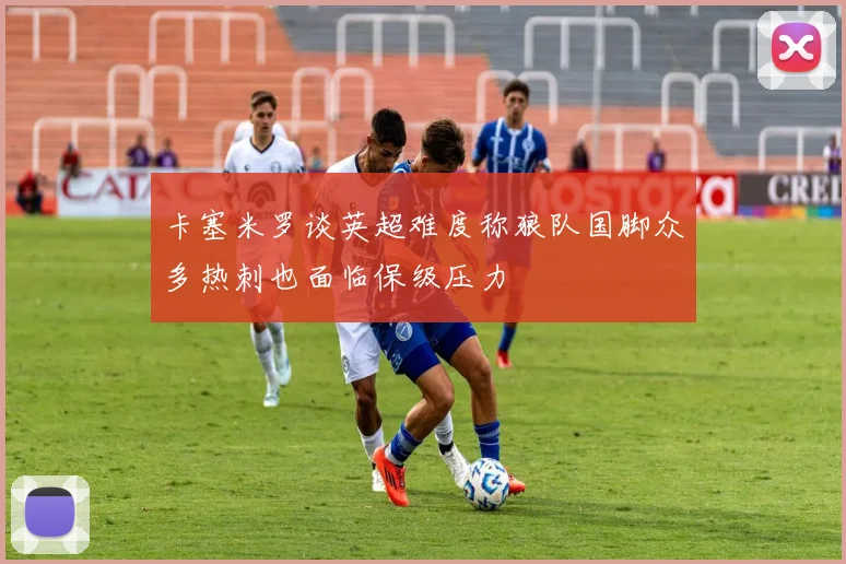 卡塞米罗谈英超难度称狼队国脚众多热刺也面临保级压力