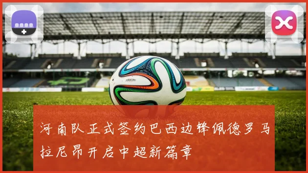 河南队正式签约巴西边锋佩德罗马拉尼昂开启中超新篇章