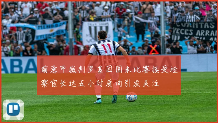 前意甲裁判罗基因国米比赛接受检察官长达五小时质询引发关注