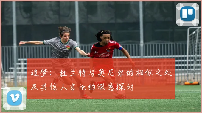 追梦：杜兰特与奥尼尔的相似之处及其惊人言论的深意探讨