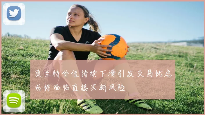 莫兰特价值持续下滑引发交易忧虑或将面临直接买断风险