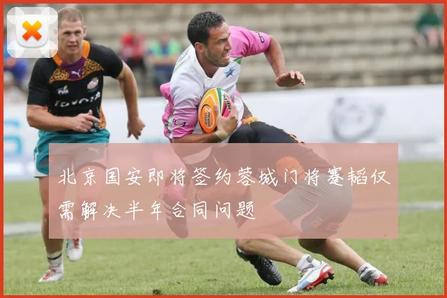 北京国安即将签约蓉城门将蹇韬仅需解决半年合同问题