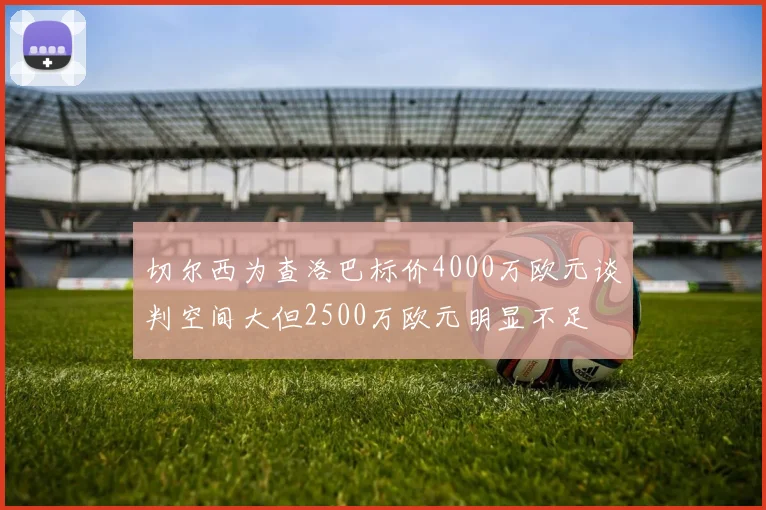 切尔西为查洛巴标价4000万欧元谈判空间大但2500万欧元明显不足